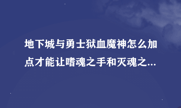 地下城与勇士狱血魔神怎么加点才能让嗜魂之手和灭魂之手吸得久？