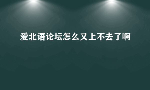 爱北语论坛怎么又上不去了啊