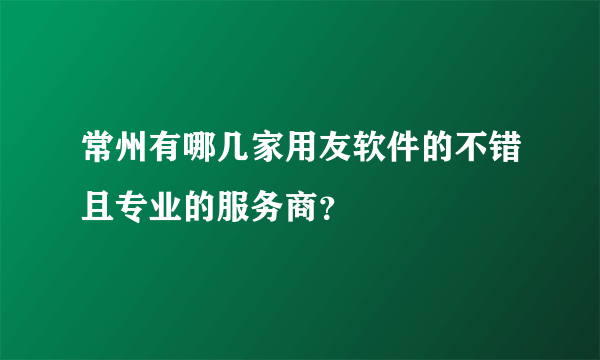 常州有哪几家用友软件的不错且专业的服务商？