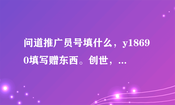 问道推广员号填什么，y18690填写赠东西。创世，旋舞吧，等光宇游戏都可以填写