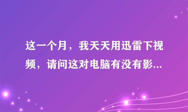 这一个月，我天天用迅雷下视频，请问这对电脑有没有影响？要是有，每天应该控制下载多长时间？我电脑F4201