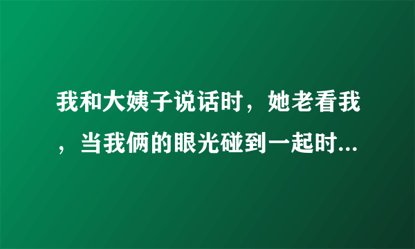 我和大姨子说话时，她老看我，当我俩的眼光碰到一起时她就把眼光移到旁边了，这是怎么了