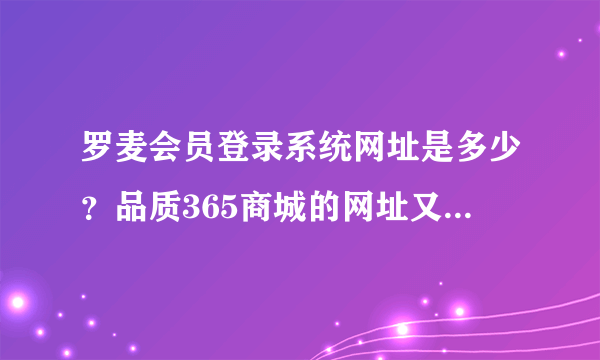 罗麦会员登录系统网址是多少？品质365商城的网址又是多少？