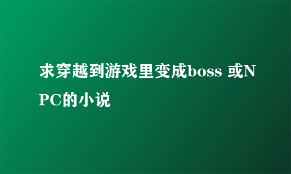 求穿越到游戏里变成boss 或NPC的小说