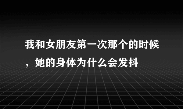 我和女朋友第一次那个的时候，她的身体为什么会发抖