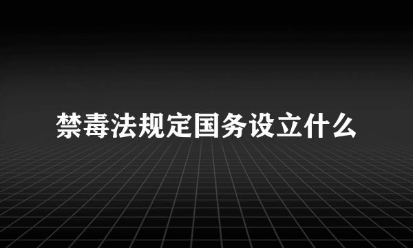 禁毒法规定国务设立什么