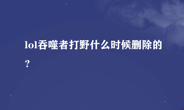 lol吞噬者打野什么时候删除的？