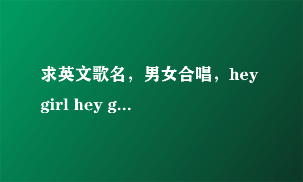 求英文歌名，男女合唱，hey girl hey girl ,,,,,hey boy hey boy ......