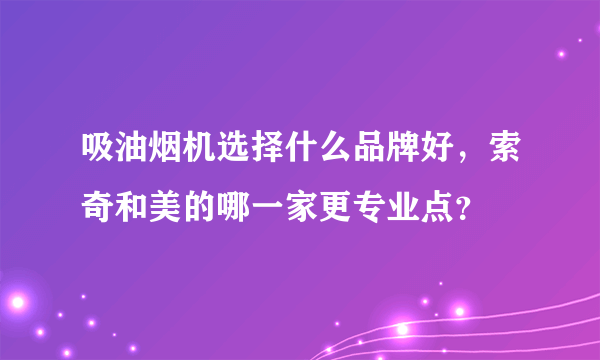 吸油烟机选择什么品牌好，索奇和美的哪一家更专业点？