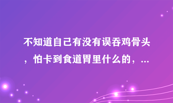 不知道自己有没有误吞鸡骨头，怕卡到食道胃里什么的，怎么办？