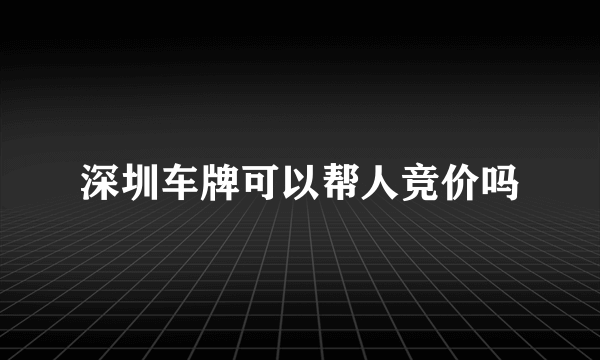 深圳车牌可以帮人竞价吗