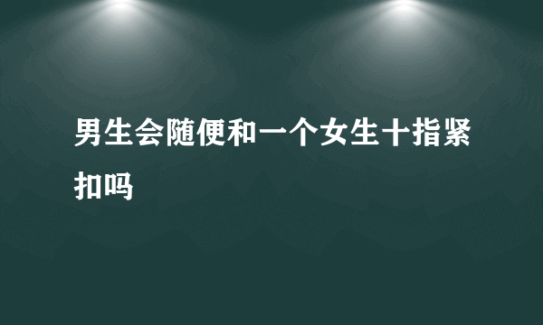 男生会随便和一个女生十指紧扣吗