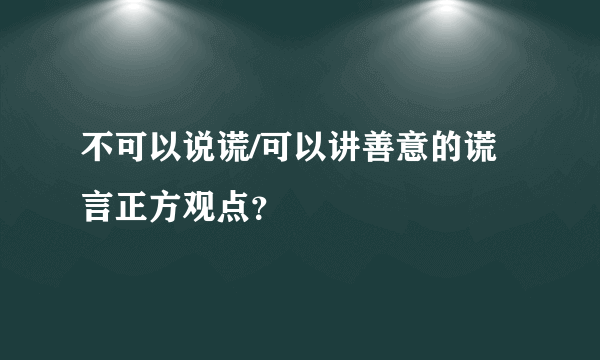 不可以说谎/可以讲善意的谎言正方观点？