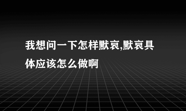 我想问一下怎样默哀,默哀具体应该怎么做啊