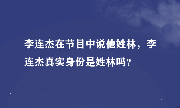 李连杰在节目中说他姓林，李连杰真实身份是姓林吗？