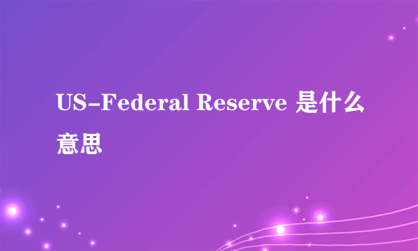 US-Federal Reserve 是什么意思