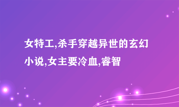 女特工,杀手穿越异世的玄幻小说,女主要冷血,睿智