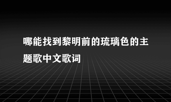 哪能找到黎明前的琉璃色的主题歌中文歌词