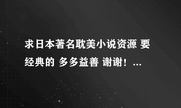 求日本著名耽美小说资源 要经典的 多多益善 谢谢！最好加推荐