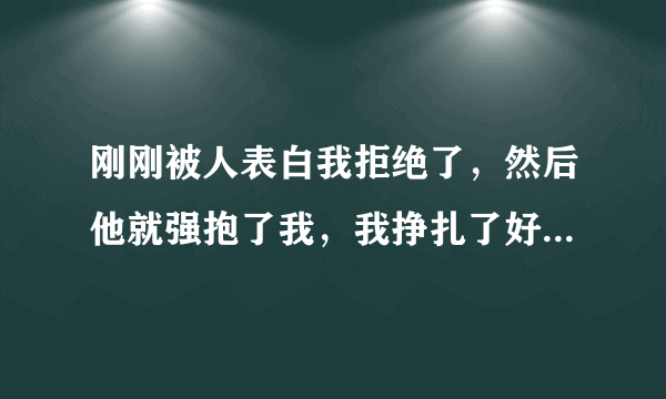 刚刚被人表白我拒绝了，然后他就强抱了我，我挣扎了好久他才松开，（他在我的电动车上坐着），然后我就拉