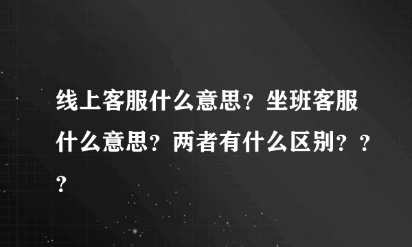 线上客服什么意思？坐班客服什么意思？两者有什么区别？？？