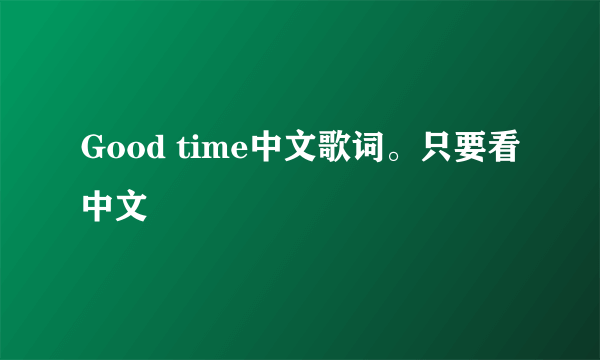 Good time中文歌词。只要看中文