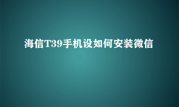 海信T39手机设如何安装微信