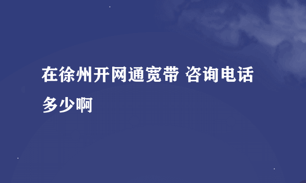 在徐州开网通宽带 咨询电话多少啊