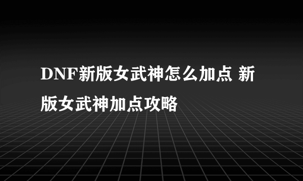 DNF新版女武神怎么加点 新版女武神加点攻略