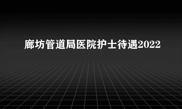 廊坊管道局医院护士待遇2022