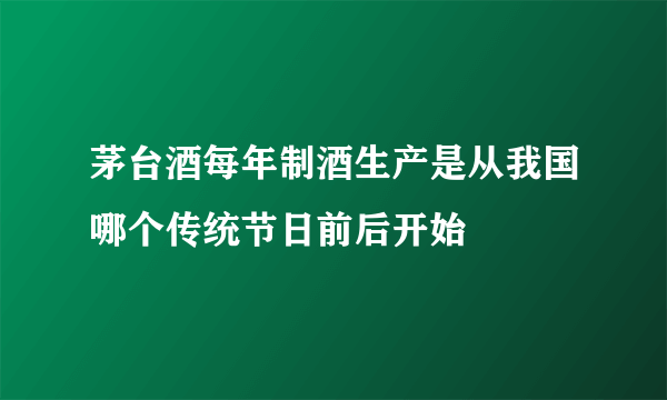 茅台酒每年制酒生产是从我国哪个传统节日前后开始