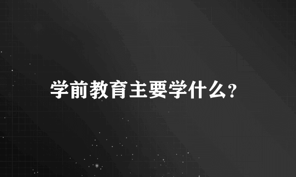 学前教育主要学什么？