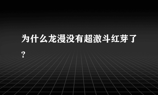 为什么龙漫没有超激斗红芽了?