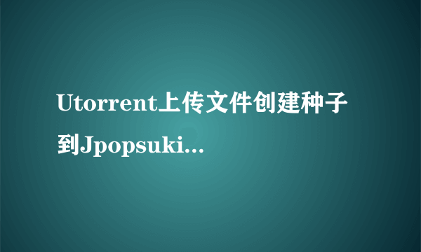 Utorrent上传文件创建种子到Jpopsuki总是红种，Unregistered torrent怎么办