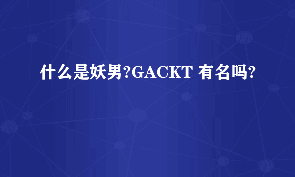 什么是妖男?GACKT 有名吗?