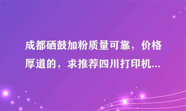 成都硒鼓加粉质量可靠，价格厚道的，求推荐四川打印机耗材优质资源