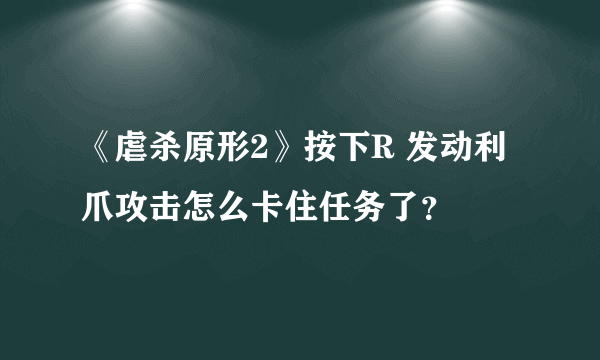 《虐杀原形2》按下R 发动利爪攻击怎么卡住任务了？