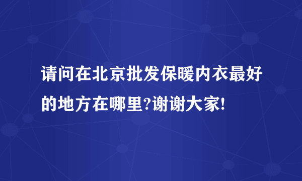 请问在北京批发保暖内衣最好的地方在哪里?谢谢大家!