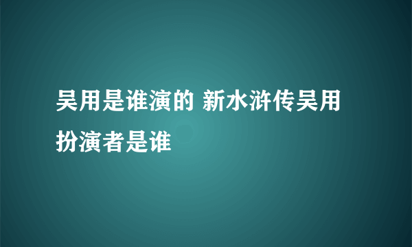 吴用是谁演的 新水浒传吴用扮演者是谁