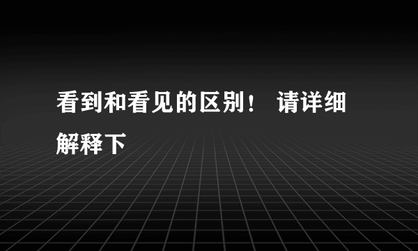 看到和看见的区别！ 请详细解释下