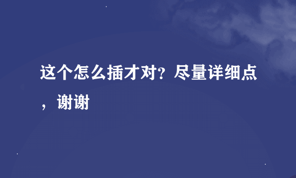 这个怎么插才对？尽量详细点，谢谢