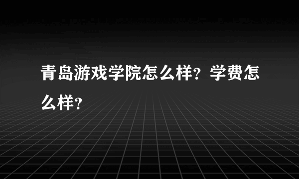 青岛游戏学院怎么样？学费怎么样？