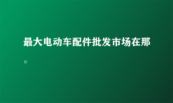 最大电动车配件批发市场在那。