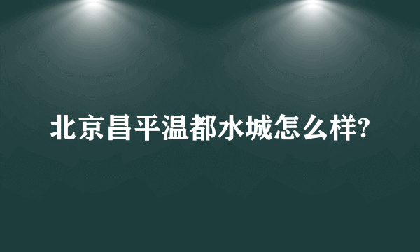 北京昌平温都水城怎么样?