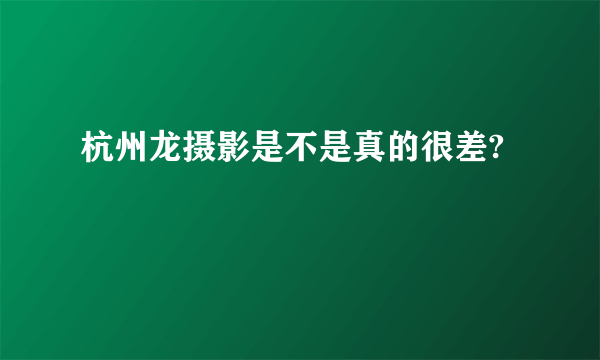 杭州龙摄影是不是真的很差?