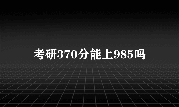 考研370分能上985吗