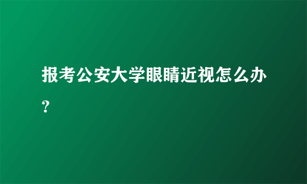 报考公安大学眼睛近视怎么办？