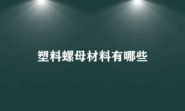 塑料螺母材料有哪些