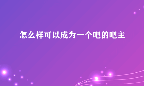 怎么样可以成为一个吧的吧主