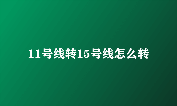 11号线转15号线怎么转